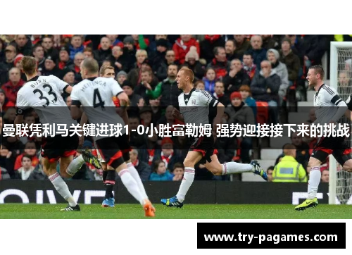曼联凭利马关键进球1-0小胜富勒姆 强势迎接接下来的挑战