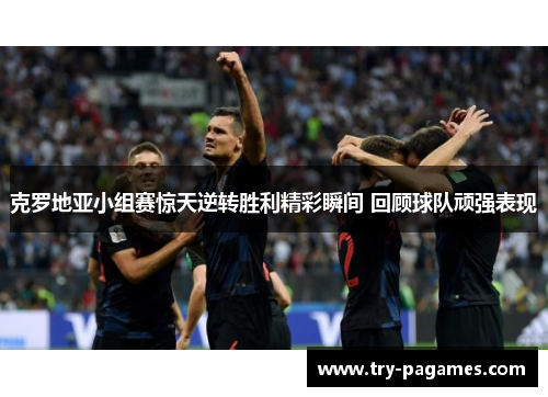 克罗地亚小组赛惊天逆转胜利精彩瞬间 回顾球队顽强表现