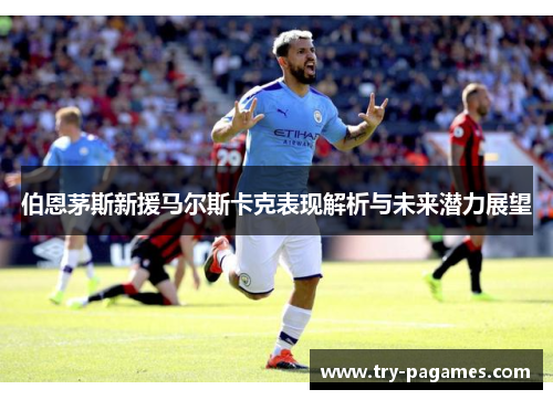 伯恩茅斯新援马尔斯卡克表现解析与未来潜力展望