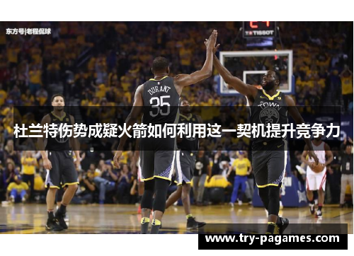 杜兰特伤势成疑火箭如何利用这一契机提升竞争力