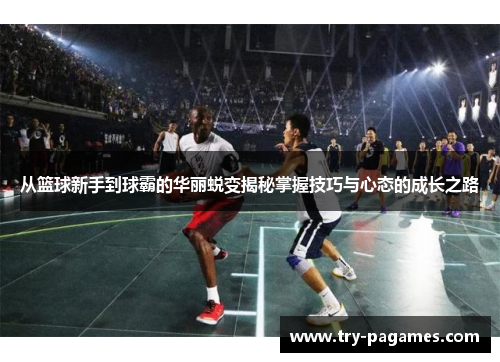 从篮球新手到球霸的华丽蜕变揭秘掌握技巧与心态的成长之路
