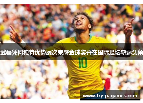 武磊凭何独特优势屡次荣膺金球奖并在国际足坛崭露头角