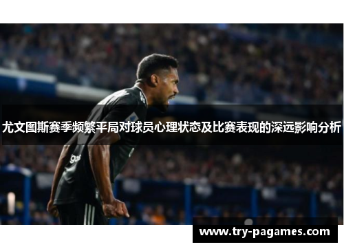 尤文图斯赛季频繁平局对球员心理状态及比赛表现的深远影响分析