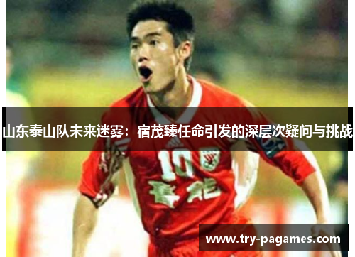 山东泰山队未来迷雾：宿茂臻任命引发的深层次疑问与挑战