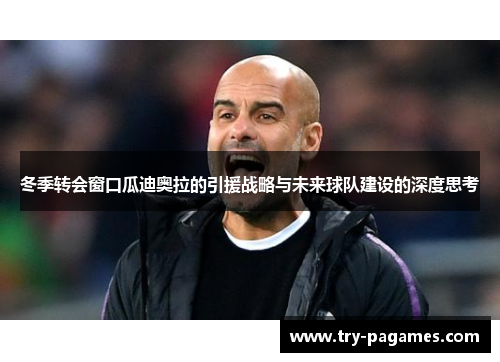 冬季转会窗口瓜迪奥拉的引援战略与未来球队建设的深度思考