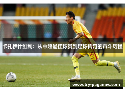 卡扎伊什维利：从中超最佳球员到足球传奇的奋斗历程