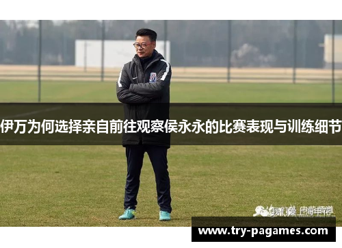 伊万为何选择亲自前往观察侯永永的比赛表现与训练细节