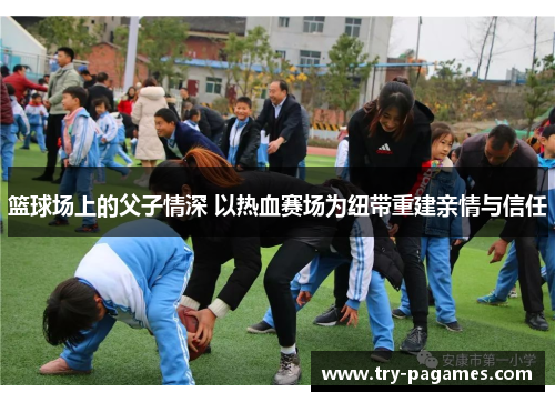 篮球场上的父子情深 以热血赛场为纽带重建亲情与信任