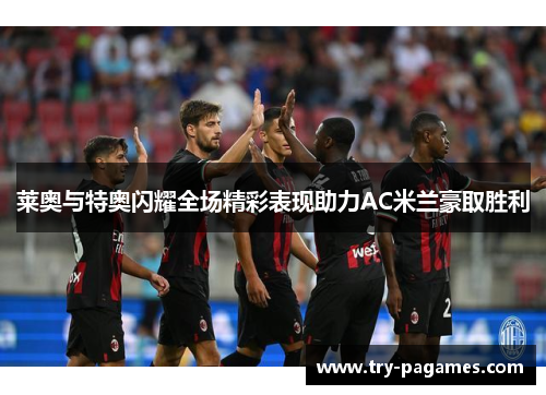 莱奥与特奥闪耀全场精彩表现助力AC米兰豪取胜利