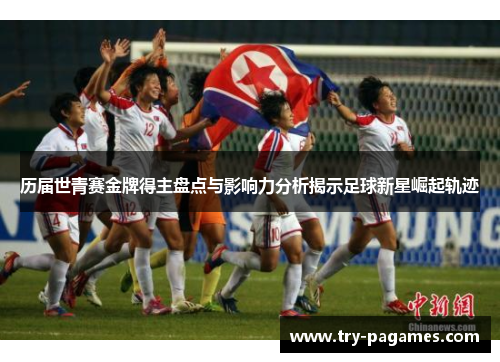 历届世青赛金牌得主盘点与影响力分析揭示足球新星崛起轨迹