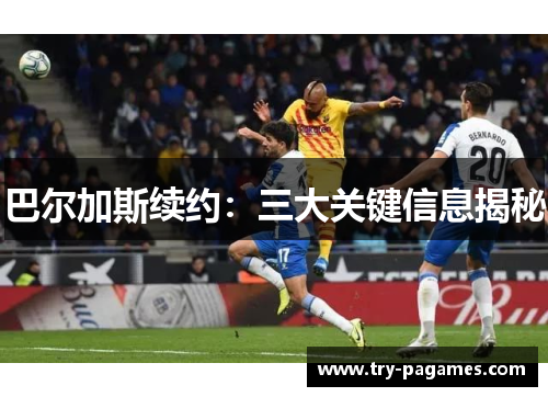 巴尔加斯续约：三大关键信息揭秘