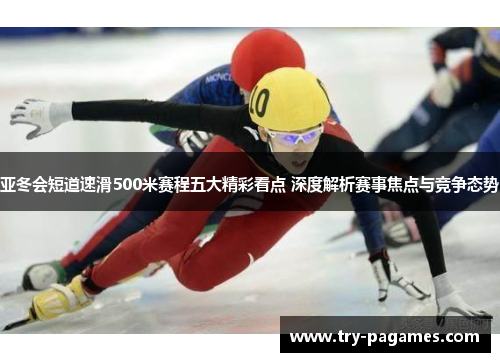 亚冬会短道速滑500米赛程五大精彩看点 深度解析赛事焦点与竞争态势