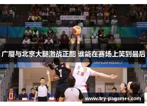 广厦与北京大腿激战正酣 谁能在赛场上笑到最后