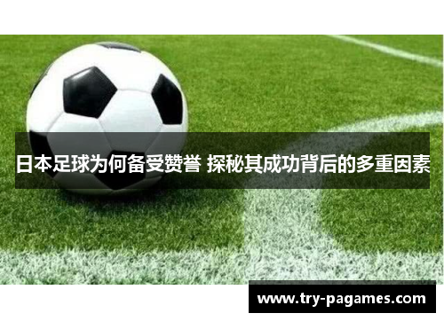 日本足球为何备受赞誉 探秘其成功背后的多重因素