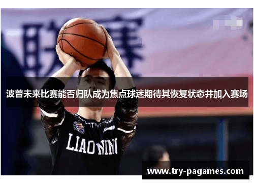 波普未来比赛能否归队成为焦点球迷期待其恢复状态并加入赛场