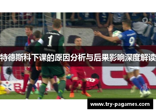 特德斯科下课的原因分析与后果影响深度解读