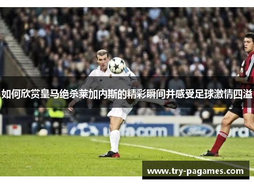 如何欣赏皇马绝杀莱加内斯的精彩瞬间并感受足球激情四溢