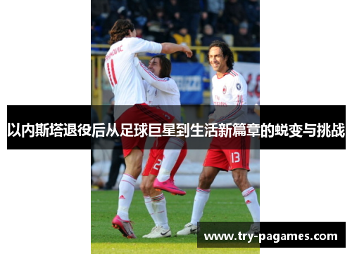 以内斯塔退役后从足球巨星到生活新篇章的蜕变与挑战