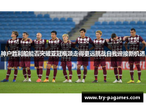 神户胜利船能否突破亚冠瓶颈走得更远挑战自我迎接新机遇