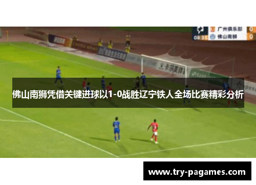 佛山南狮凭借关键进球以1-0战胜辽宁铁人全场比赛精彩分析