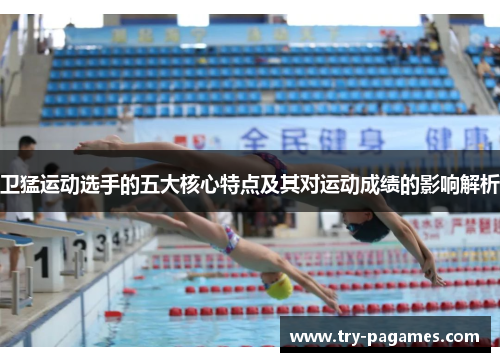 卫猛运动选手的五大核心特点及其对运动成绩的影响解析