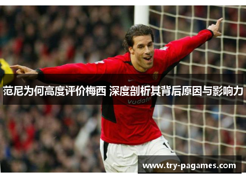 范尼为何高度评价梅西 深度剖析其背后原因与影响力