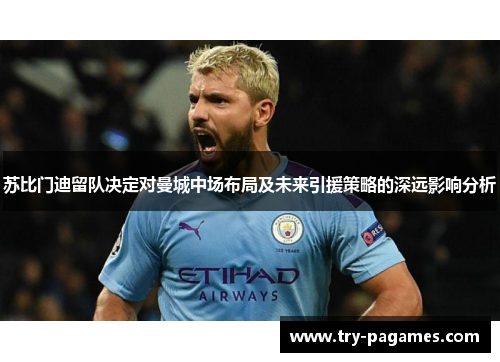 苏比门迪留队决定对曼城中场布局及未来引援策略的深远影响分析