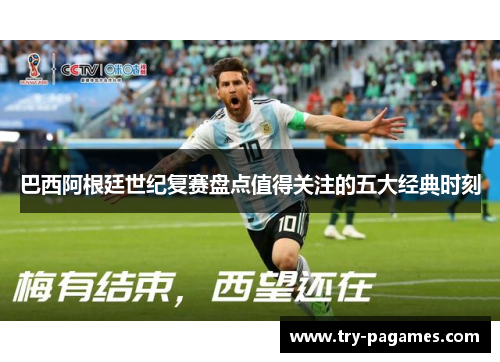巴西阿根廷世纪复赛盘点值得关注的五大经典时刻