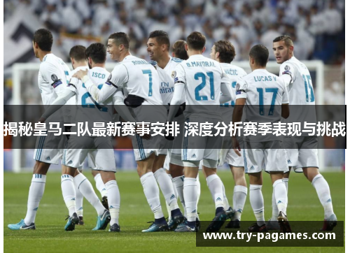 揭秘皇马二队最新赛事安排 深度分析赛季表现与挑战