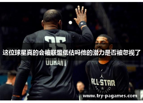 这位球星真的会被联盟低估吗他的潜力是否被忽视了
