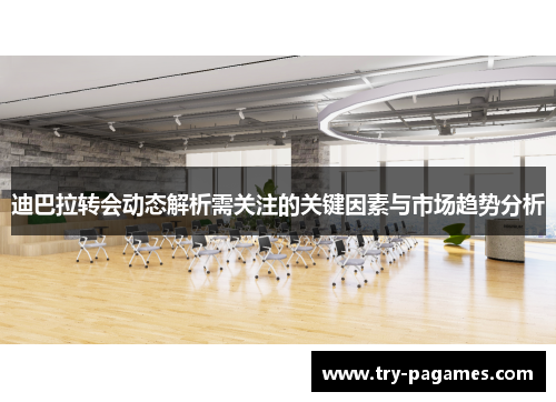 迪巴拉转会动态解析需关注的关键因素与市场趋势分析