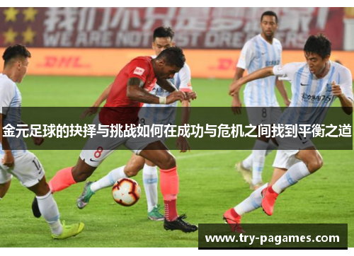 金元足球的抉择与挑战如何在成功与危机之间找到平衡之道
