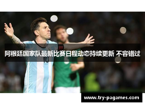 阿根廷国家队最新比赛日程动态持续更新 不容错过