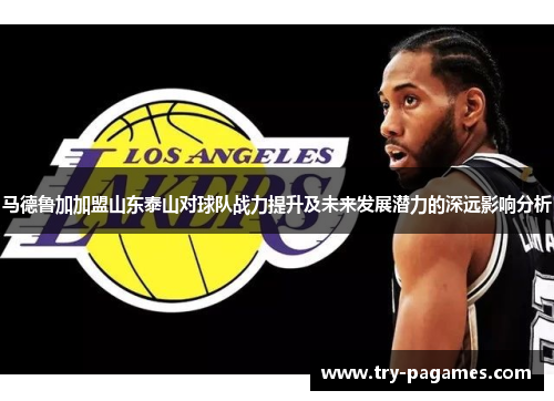 马德鲁加加盟山东泰山对球队战力提升及未来发展潜力的深远影响分析
