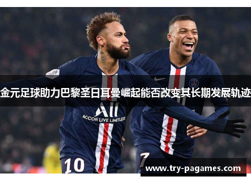 金元足球助力巴黎圣日耳曼崛起能否改变其长期发展轨迹 金元足球助力巴黎圣日耳曼崛起能否改变其长期发展轨迹