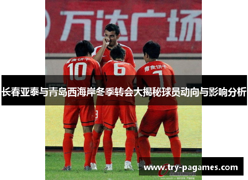 长春亚泰与青岛西海岸冬季转会大揭秘球员动向与影响分析 长春亚泰与青岛西海岸冬季转会大揭秘球员动向与影响分析