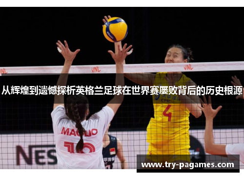 从辉煌到遗憾探析英格兰足球在世界赛屡败背后的历史根源 从辉煌到遗憾探析英格兰足球在世界赛屡败背后的历史根源