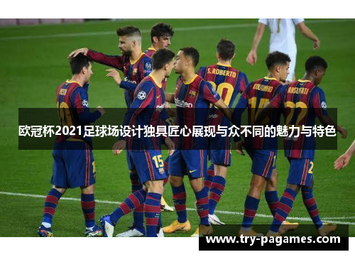 欧冠杯2021足球场设计独具匠心展现与众不同的魅力与特色 欧冠杯2021足球场设计独具匠心展现与众不同的魅力与特色