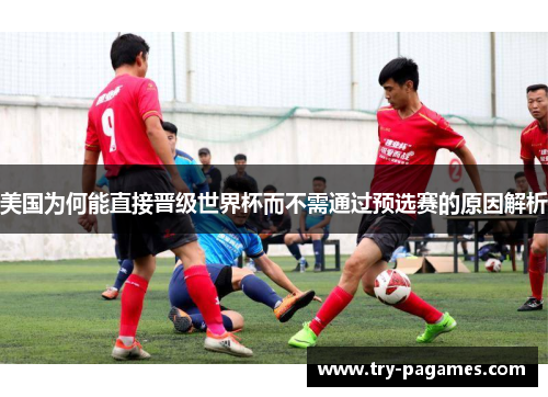 美国为何能直接晋级世界杯而不需通过预选赛的原因解析