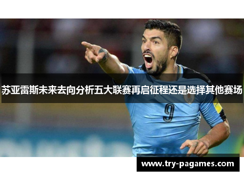 苏亚雷斯未来去向分析五大联赛再启征程还是选择其他赛场 苏亚雷斯未来去向分析五大联赛再启征程还是选择其他赛场