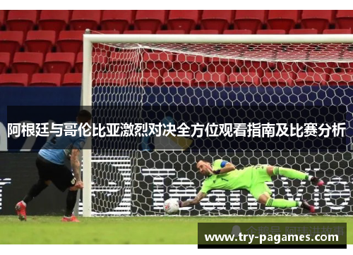 阿根廷与哥伦比亚激烈对决全方位观看指南及比赛分析
