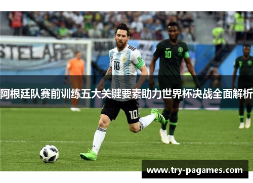 阿根廷队赛前训练五大关键要素助力世界杯决战全面解析