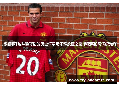 揭秘阿森纳队徽背后的历史传承与荣耀象征之谜深藏英伦魂传统光辉