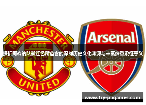 探析阿森纳队徽红色所蕴含的深刻历史文化渊源与丰富多重象征意义