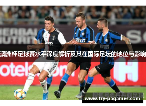 澳洲杯足球赛水平深度解析及其在国际足坛的地位与影响