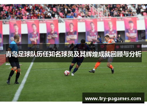 青岛足球队历任知名球员及其辉煌成就回顾与分析