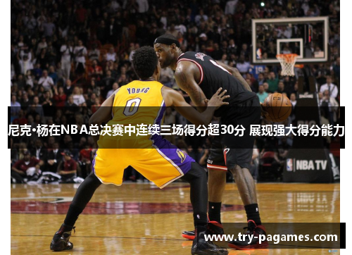 尼克·杨在NBA总决赛中连续三场得分超30分 展现强大得分能力
