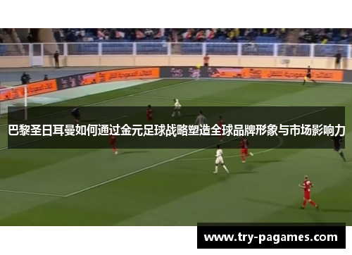 巴黎圣日耳曼如何通过金元足球战略塑造全球品牌形象与市场影响力
