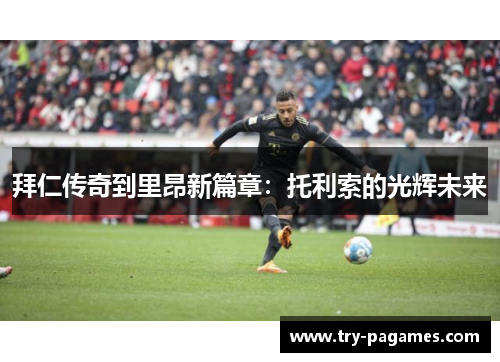 拜仁传奇到里昂新篇章：托利索的光辉未来