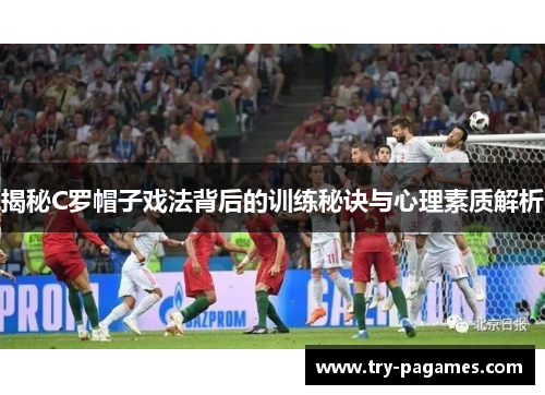 揭秘C罗帽子戏法背后的训练秘诀与心理素质解析 揭秘C罗帽子戏法背后的训练秘诀与心理素质解析
